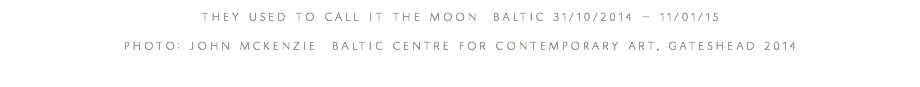 they used to call it the moon baltic 31/10/2014 – 11/01/15 photo: john mckenzie baltic centre for contemporary art, gateshead 2014 