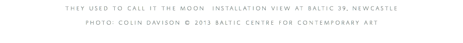 they used to call it the moon installation view at baltic 39, newcastle photo: colin davison © 2013 baltic centre for contemporary art 